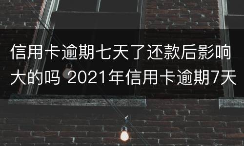信用卡逾期七天了还款后影响大的吗 2021年信用卡逾期7天