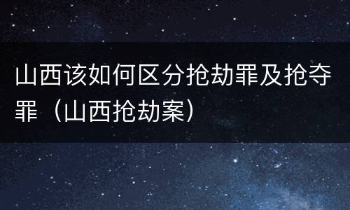山西该如何区分抢劫罪及抢夺罪（山西抢劫案）