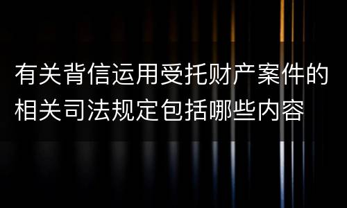 有关背信运用受托财产案件的相关司法规定包括哪些内容