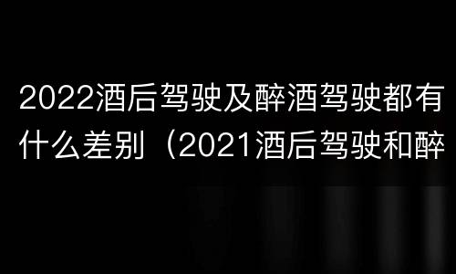 2022酒后驾驶及醉酒驾驶都有什么差别（2021酒后驾驶和醉驾的区别）