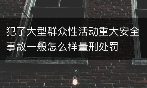 犯了大型群众性活动重大安全事故一般怎么样量刑处罚