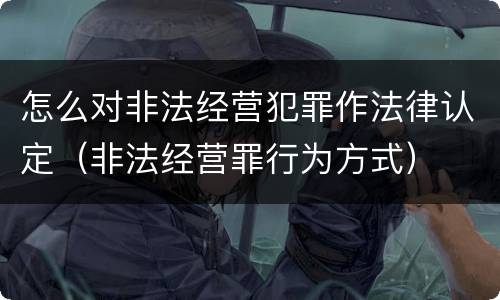 怎么对非法经营犯罪作法律认定（非法经营罪行为方式）