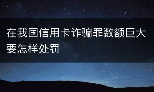 在我国信用卡诈骗罪数额巨大要怎样处罚