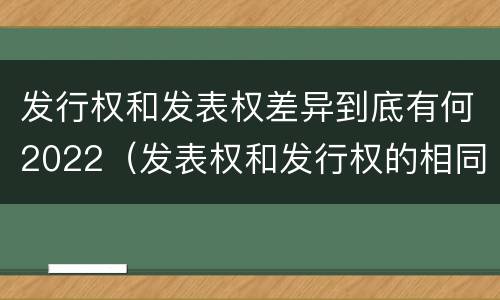 发行权和发表权差异到底有何2022（发表权和发行权的相同点）
