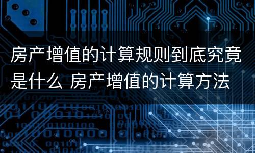 房产增值的计算规则到底究竟是什么 房产增值的计算方法