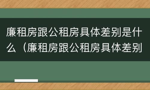 廉租房跟公租房具体差别是什么（廉租房跟公租房具体差别是什么呢）