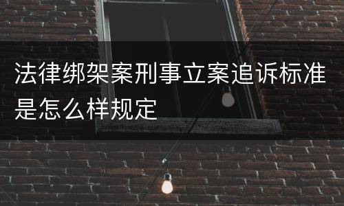 法律绑架案刑事立案追诉标准是怎么样规定