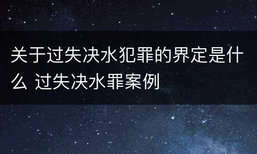 关于过失决水犯罪的界定是什么 过失决水罪案例