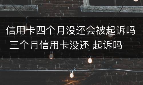 信用卡四个月没还会被起诉吗 三个月信用卡没还 起诉吗