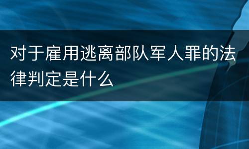 对于雇用逃离部队军人罪的法律判定是什么