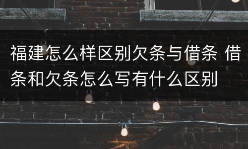 福建怎么样区别欠条与借条 借条和欠条怎么写有什么区别