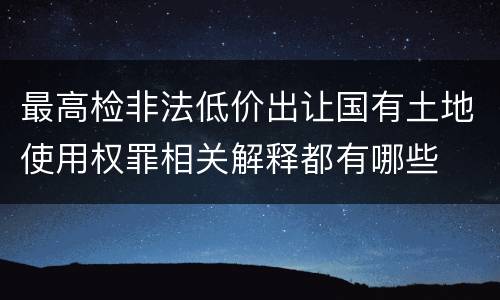 最高检非法低价出让国有土地使用权罪相关解释都有哪些