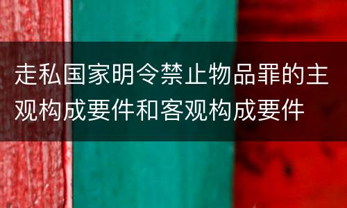 走私国家明令禁止物品罪的主观构成要件和客观构成要件