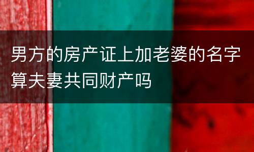 男方的房产证上加老婆的名字算夫妻共同财产吗
