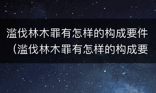 滥伐林木罪有怎样的构成要件（滥伐林木罪有怎样的构成要件呢）