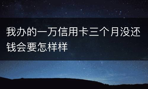 我办的一万信用卡三个月没还钱会要怎样样
