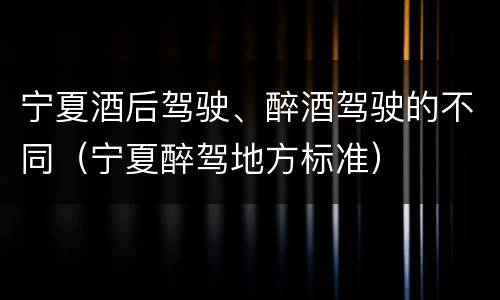 宁夏酒后驾驶、醉酒驾驶的不同（宁夏醉驾地方标准）