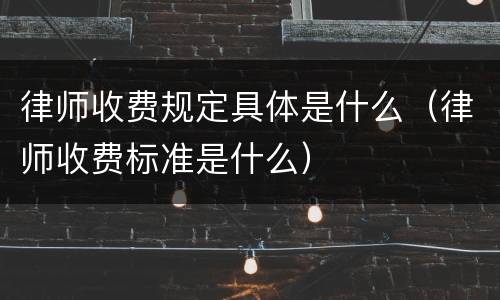 律师收费规定具体是什么（律师收费标准是什么）