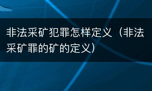 非法采矿犯罪怎样定义（非法采矿罪的矿的定义）