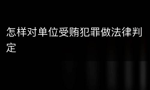 怎样对单位受贿犯罪做法律判定