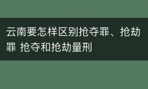 云南要怎样区别抢夺罪、抢劫罪 抢夺和抢劫量刑