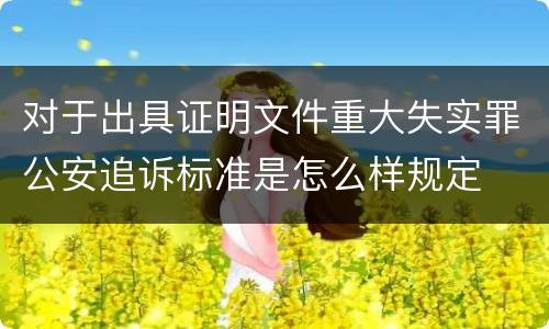 对于出具证明文件重大失实罪公安追诉标准是怎么样规定