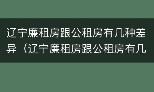 辽宁廉租房跟公租房有几种差异（辽宁廉租房跟公租房有几种差异吗）