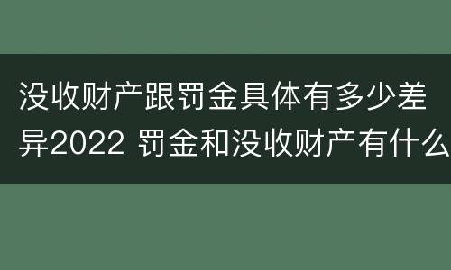 没收财产跟罚金具体有多少差异2022 罚金和没收财产有什么区别