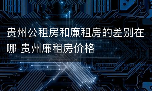贵州公租房和廉租房的差别在哪 贵州廉租房价格