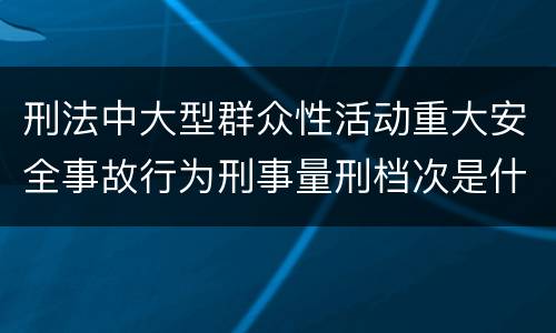 刑法中大型群众性活动重大安全事故行为刑事量刑档次是什么