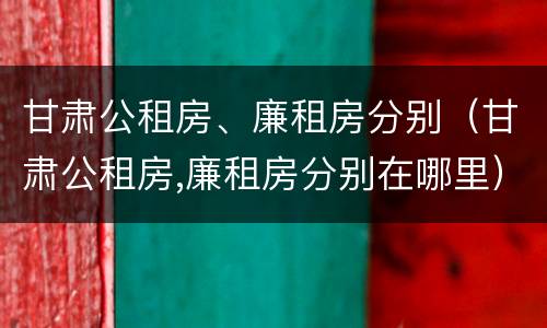 甘肃公租房、廉租房分别（甘肃公租房,廉租房分别在哪里）