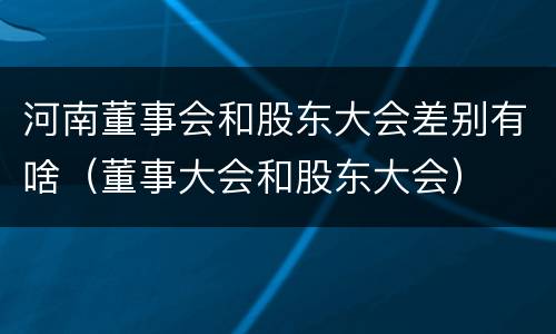 河南董事会和股东大会差别有啥（董事大会和股东大会）