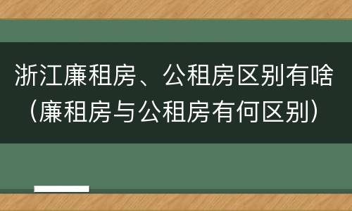浙江廉租房、公租房区别有啥（廉租房与公租房有何区别）
