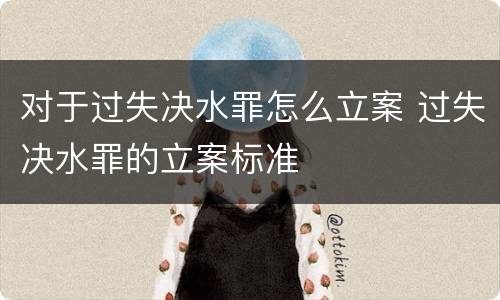 对于过失决水罪怎么立案 过失决水罪的立案标准