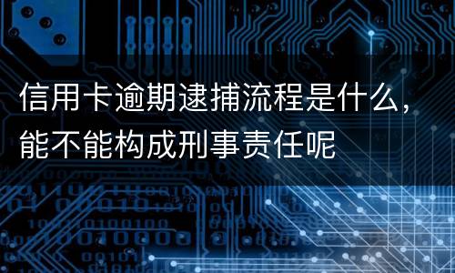 信用卡逾期逮捕流程是什么，能不能构成刑事责任呢