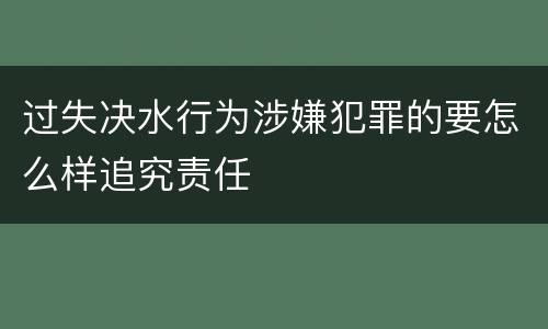 过失决水行为涉嫌犯罪的要怎么样追究责任