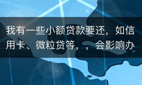 我有一些小额贷款要还，如信用卡、微粒贷等，，会影响办理房贷吗