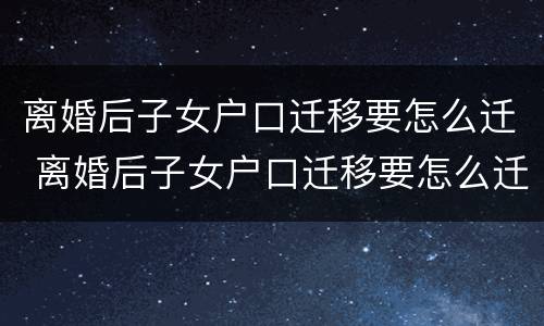 离婚后子女户口迁移要怎么迁 离婚后子女户口迁移要怎么迁移