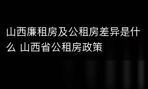 山西廉租房及公租房差异是什么 山西省公租房政策