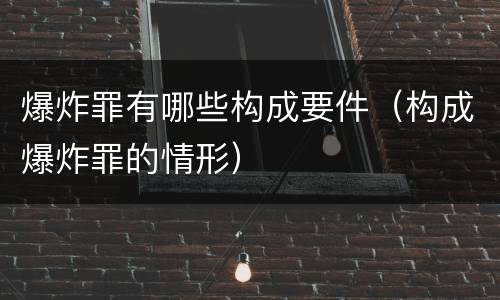 爆炸罪有哪些构成要件（构成爆炸罪的情形）
