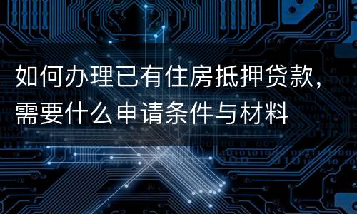 如何办理已有住房抵押贷款，需要什么申请条件与材料