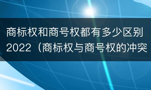 商标权和商号权都有多少区别2022（商标权与商号权的冲突以及解决）