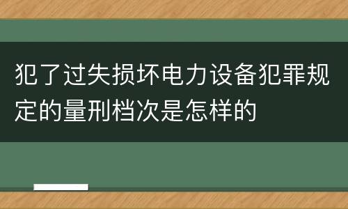 犯了过失损坏电力设备犯罪规定的量刑档次是怎样的