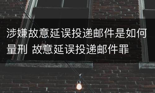 涉嫌故意延误投递邮件是如何量刑 故意延误投递邮件罪