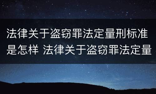 法律关于盗窃罪法定量刑标准是怎样 法律关于盗窃罪法定量刑标准是怎样确定的