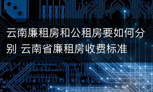 云南廉租房和公租房要如何分别 云南省廉租房收费标准