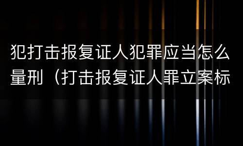 犯打击报复证人犯罪应当怎么量刑（打击报复证人罪立案标准）