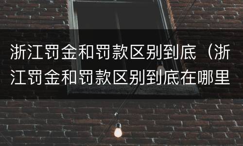 浙江罚金和罚款区别到底（浙江罚金和罚款区别到底在哪里）
