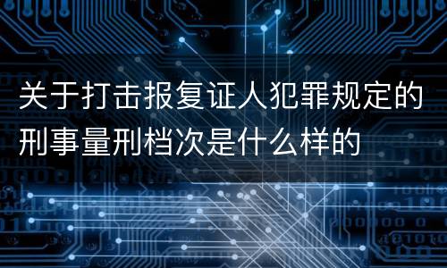 关于打击报复证人犯罪规定的刑事量刑档次是什么样的