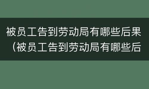 被员工告到劳动局有哪些后果（被员工告到劳动局有哪些后果怎么写）